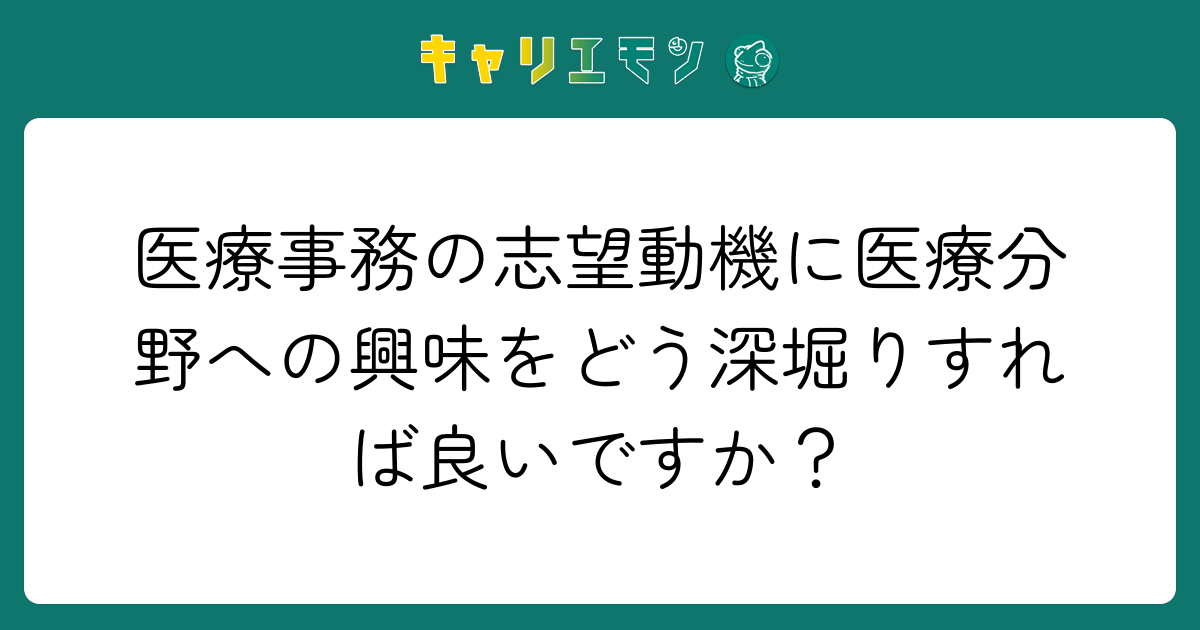 医療事務の志望動機に医療分野への興味をどう深堀りすれば良いですか？