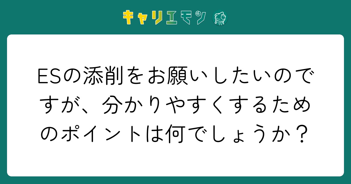 ESの添削をお願いしたいのですが、分かりやすくするためのポイントは何でしょうか？