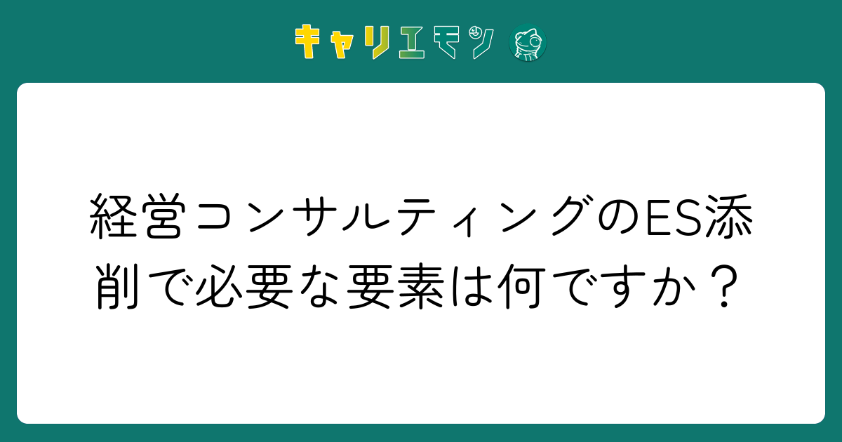 経営コンサルティングのES添削で必要な要素は何ですか？