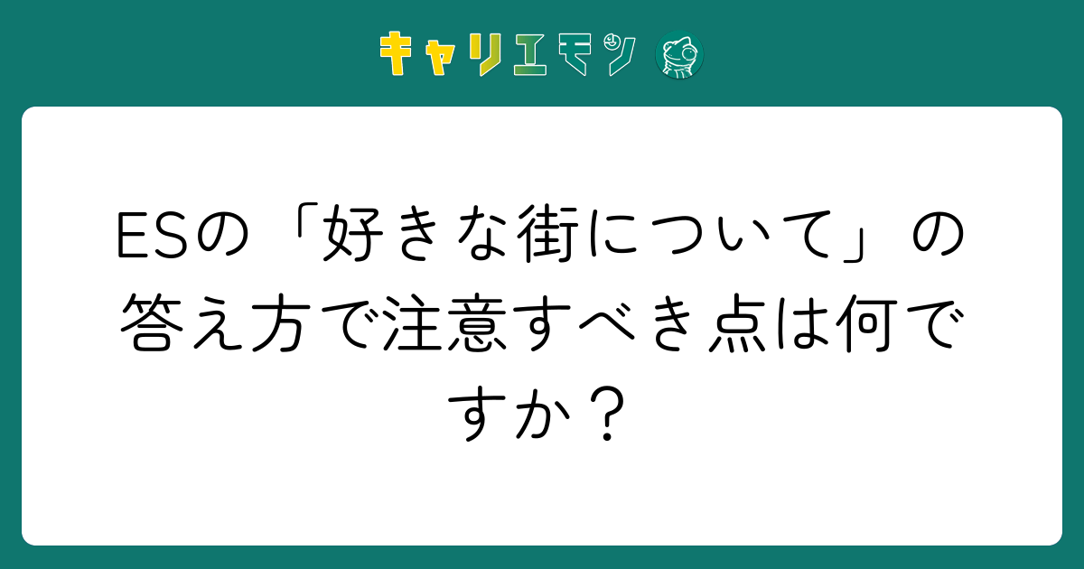 ESの「好きな街について」の答え方で注意すべき点は何ですか？
