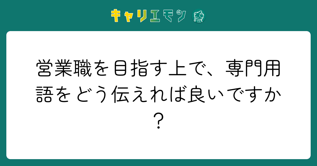 営業職を目指す上で、専門用語をどう伝えれば良いですか？