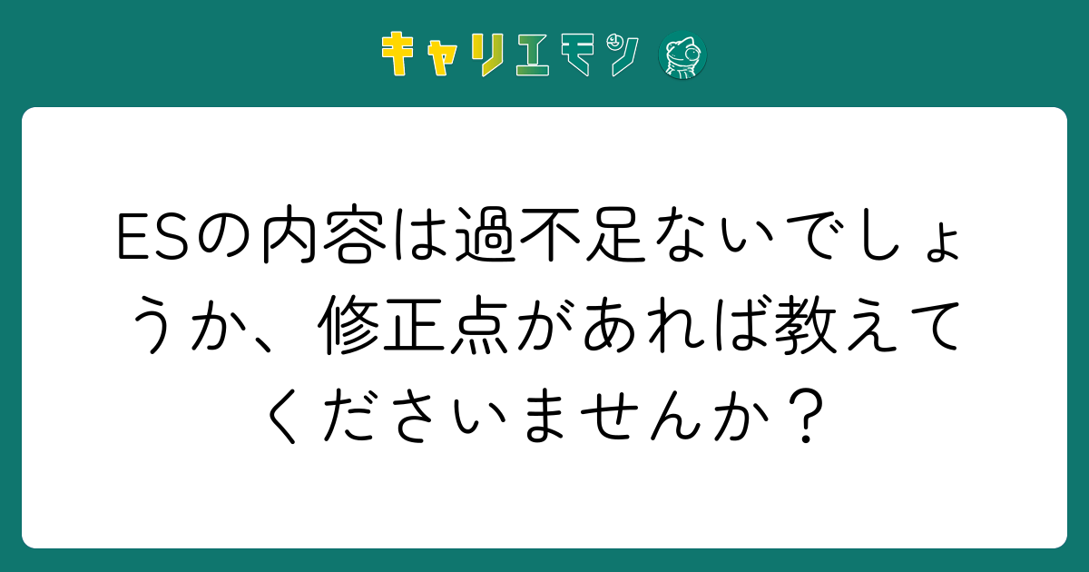 ESの内容は過不足ないでしょうか、修正点があれば教えてくださいませんか？