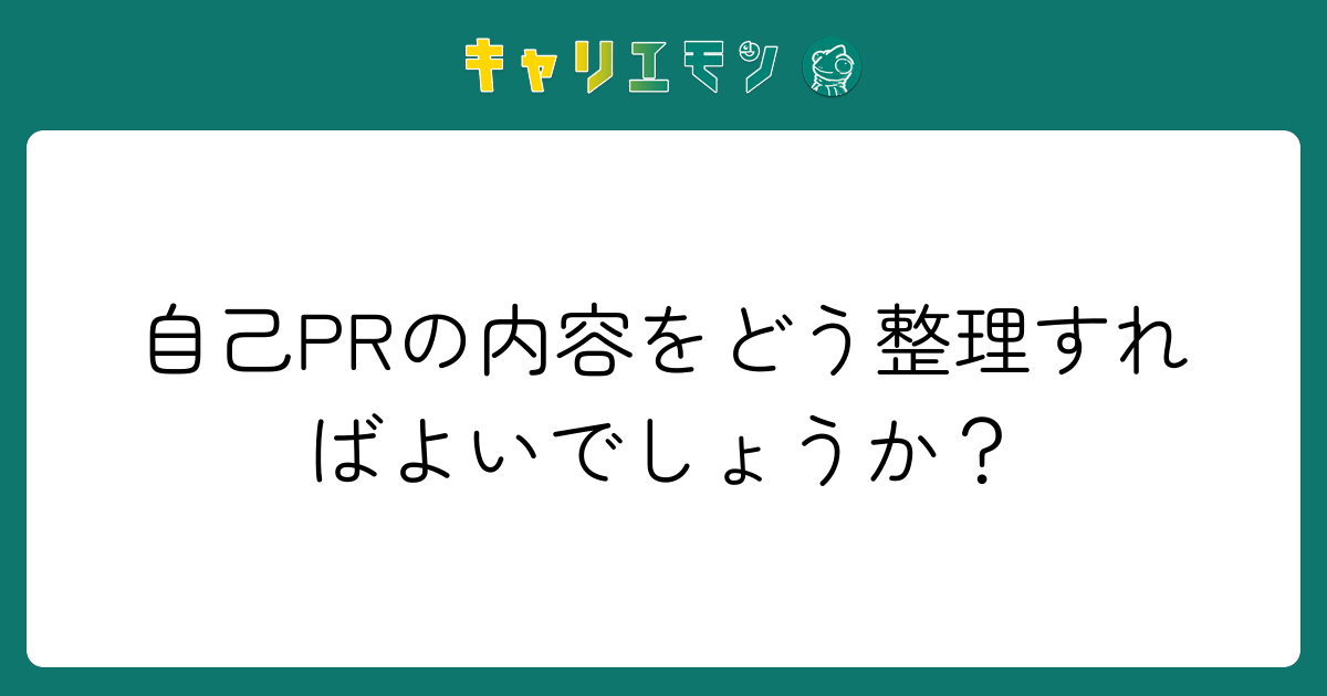 自己PRの内容をどう整理すればよいでしょうか？
