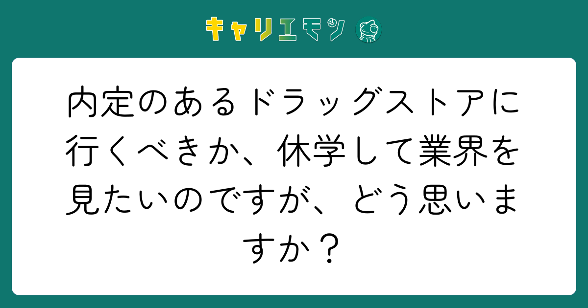 内定のあるドラッグストアに行くべきか、休学して業界を見たいのですが、どう思いますか？
