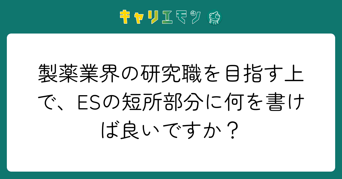 製薬業界の研究職を目指す上で、ESの短所部分に何を書けば良いですか？