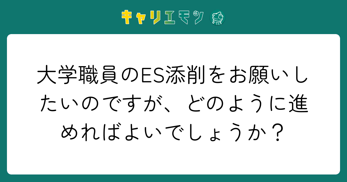大学職員のES添削をお願いしたいのですが、どのように進めればよいでしょうか？