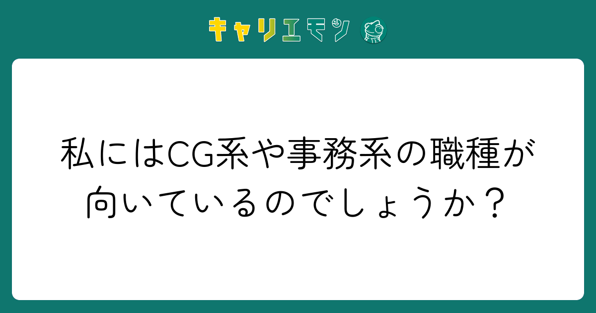 私にはCG系や事務系の職種が向いているのでしょうか？