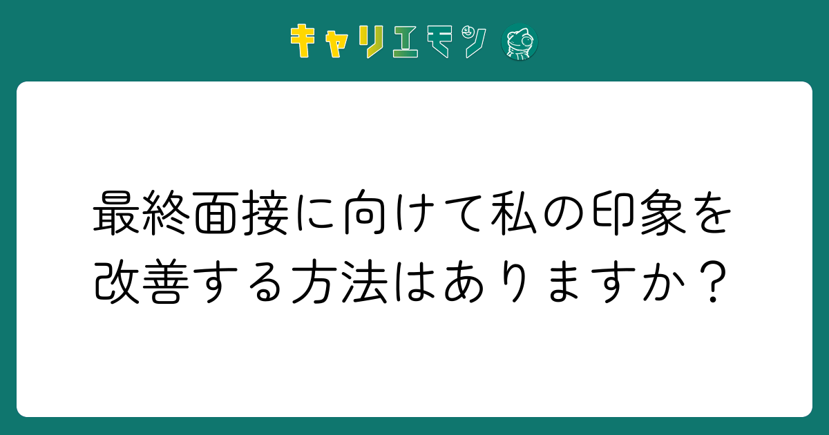 最終面接に向けて私の印象を改善する方法はありますか？
