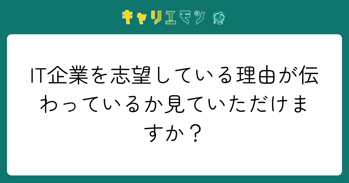 IT企業を志望している理由が伝わっているか見ていただけますか？