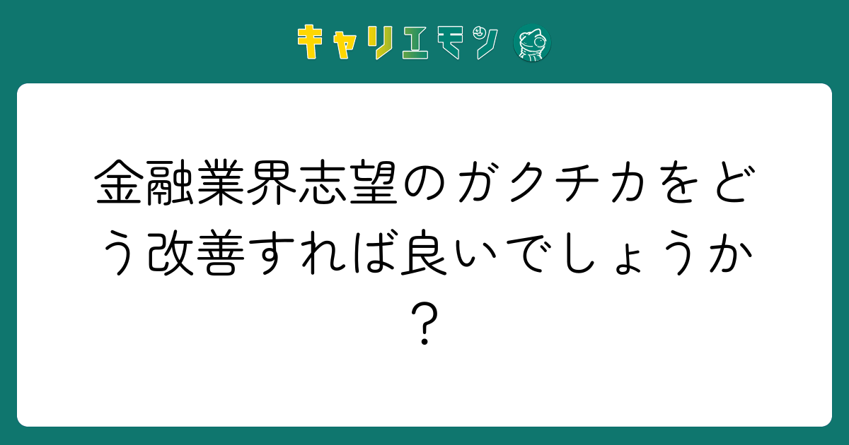 金融業界志望のガクチカをどう改善すれば良いでしょうか？