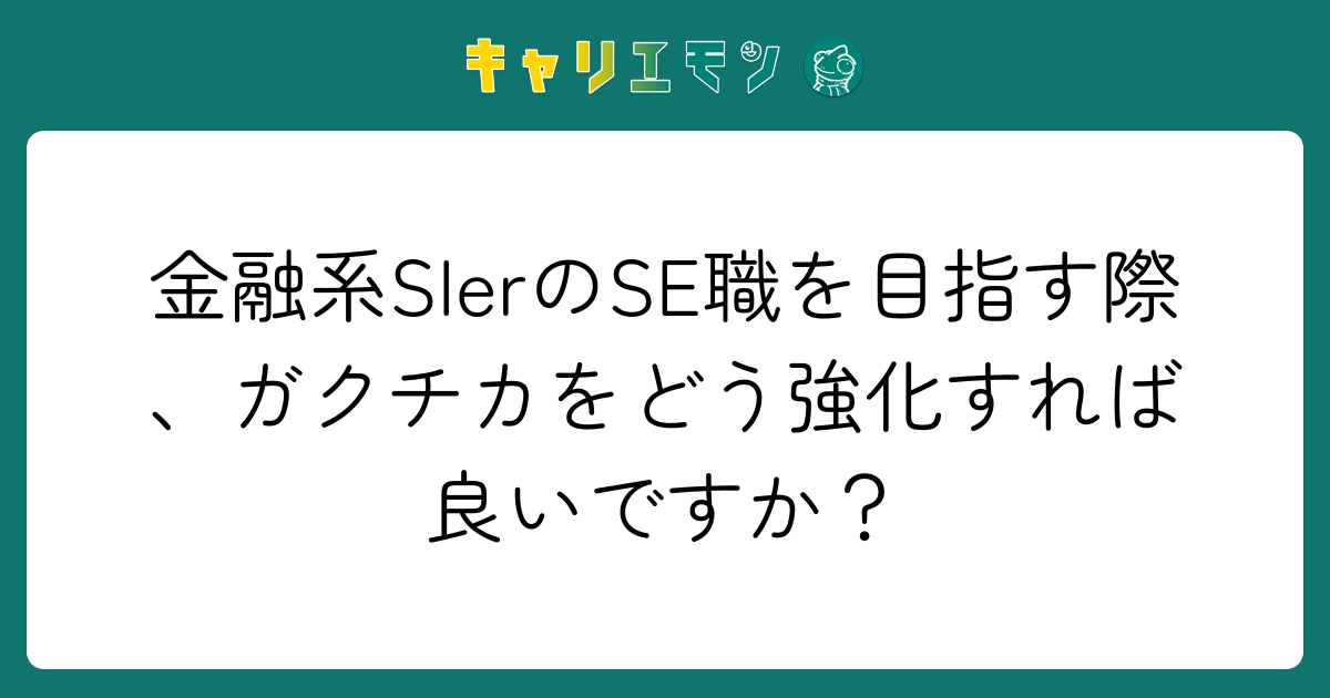 金融系SIerのSE職を目指す際、ガクチカをどう強化すれば良いですか？