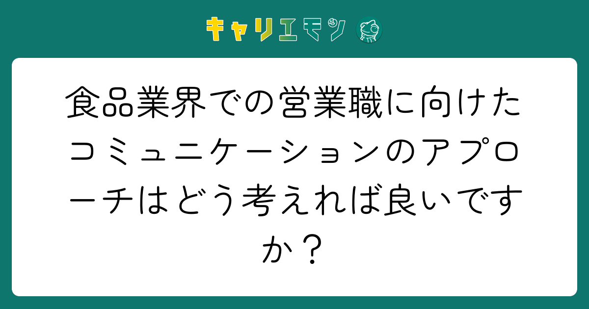 食品業界での営業職に向けたコミュニケーションのアプローチはどう考えれば良いですか？