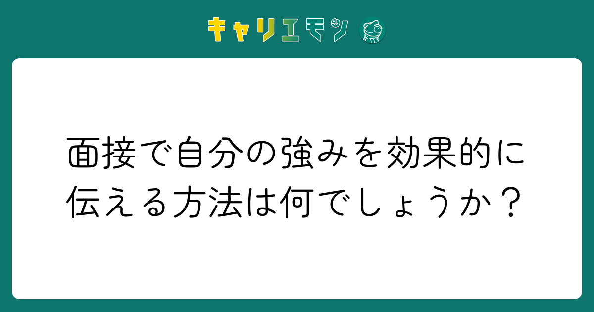 面接で自分の強みを効果的に伝える方法は何でしょうか？