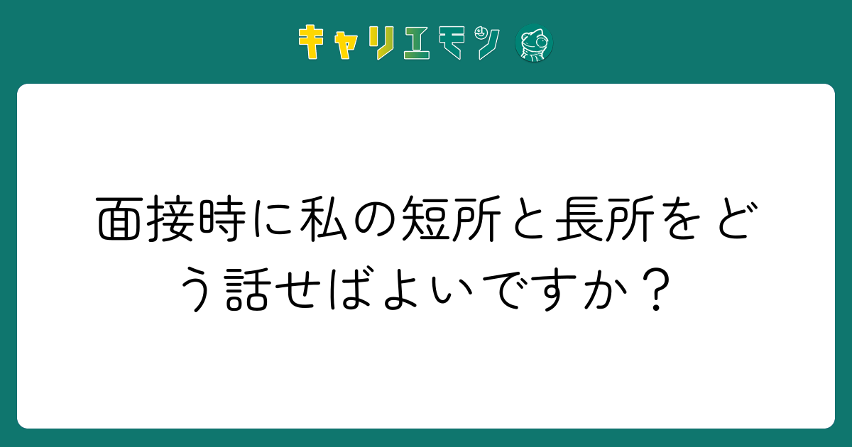 面接時に私の短所と長所をどう話せばよいですか？