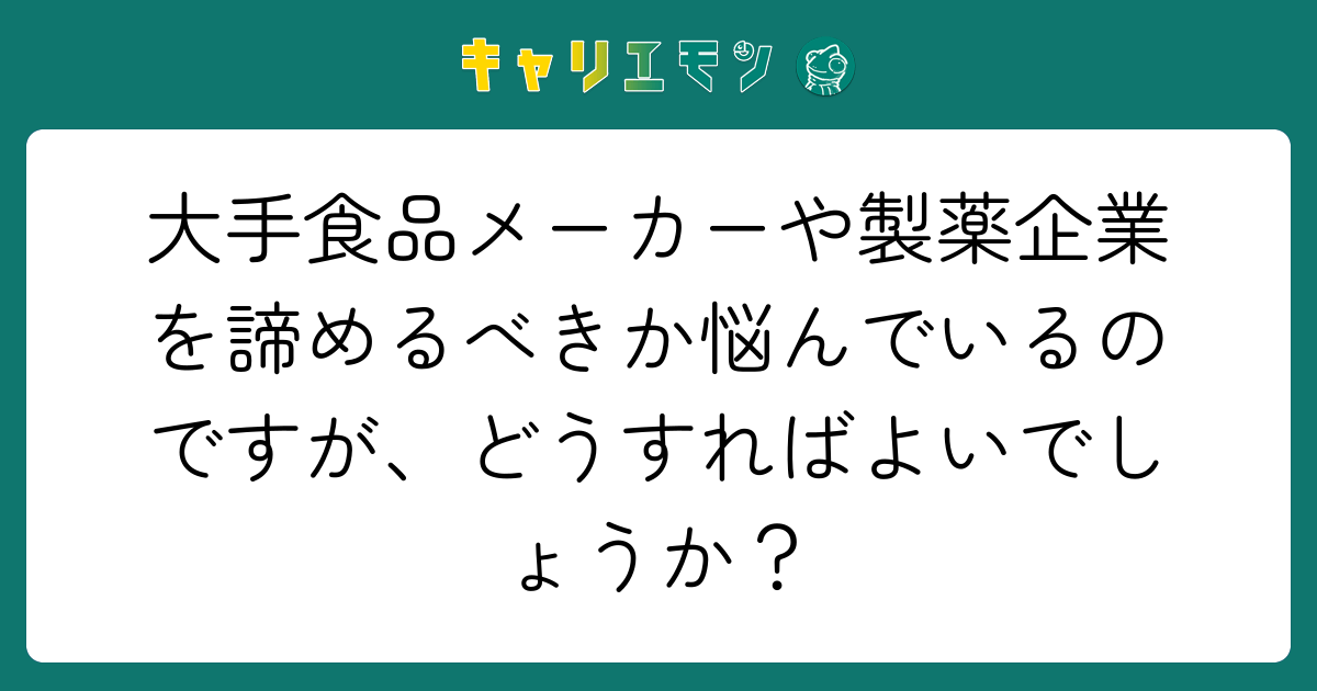 大手食品メーカーや製薬企業を諦めるべきか悩んでいるのですが、どうすればよいでしょうか？