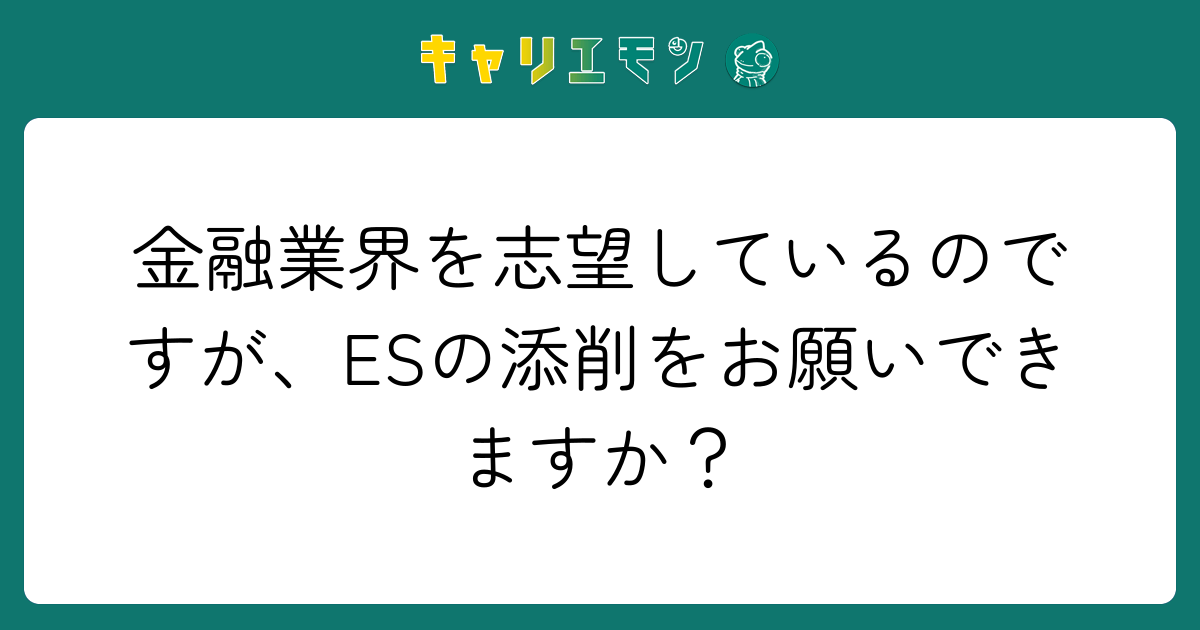金融業界を志望しているのですが、ESの添削をお願いできますか？