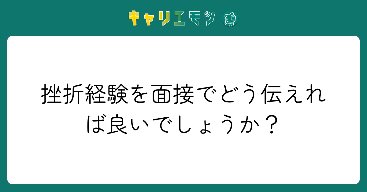 挫折経験を面接でどう伝えれば良いでしょうか？