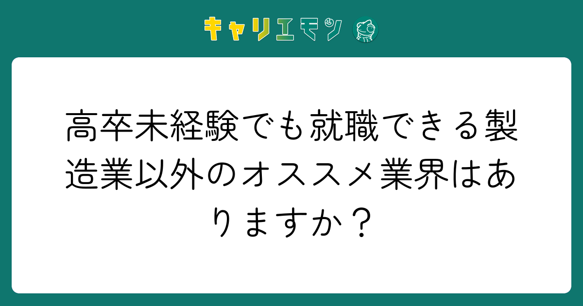 高卒未経験でも就職できる製造業以外のオススメ業界はありますか？