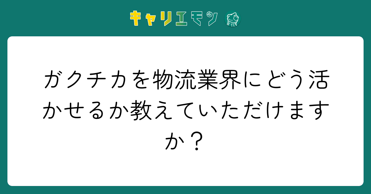 ガクチカを物流業界にどう活かせるか教えていただけますか？