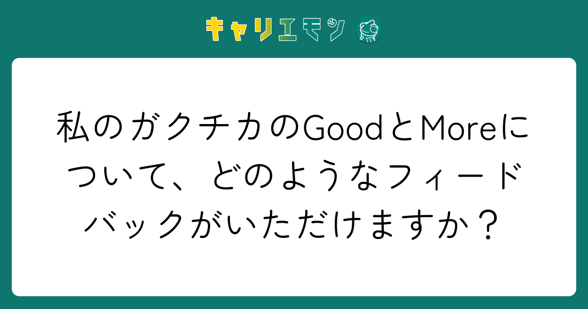 私のガクチカのGoodとMoreについて、どのようなフィードバックがいただけますか？