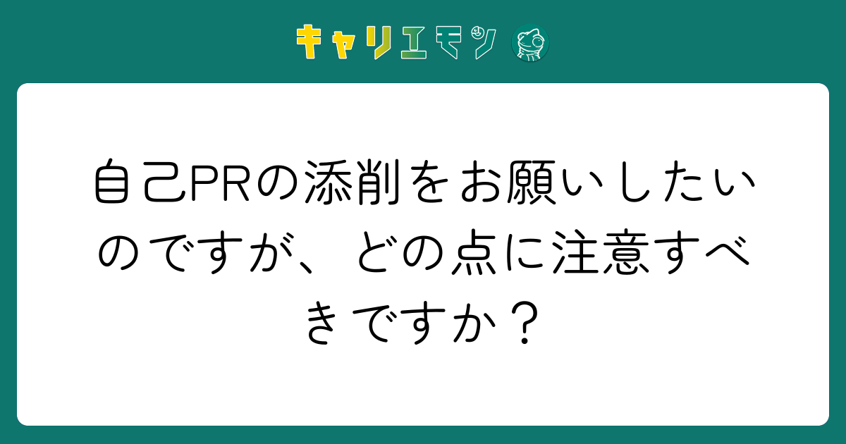 自己PRの添削をお願いしたいのですが、どの点に注意すべきですか？