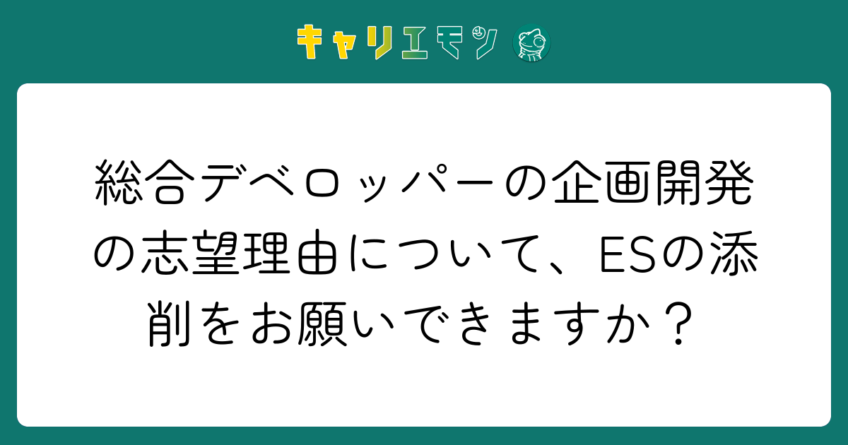 総合デベロッパーの企画開発の志望理由について、ESの添削をお願いできますか？