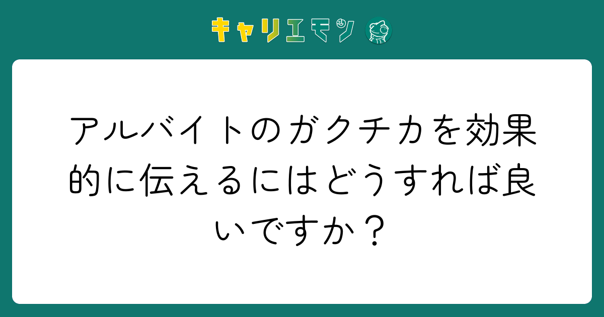 アルバイトのガクチカを効果的に伝えるにはどうすれば良いですか？