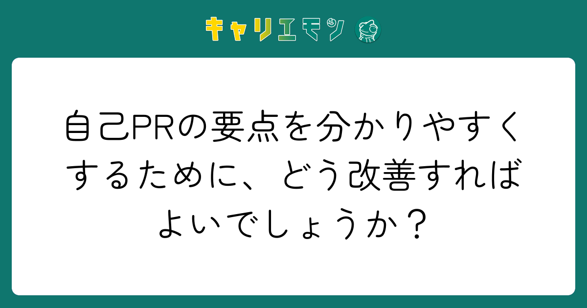 自己PRの要点を分かりやすくするために、どう改善すればよいでしょうか？