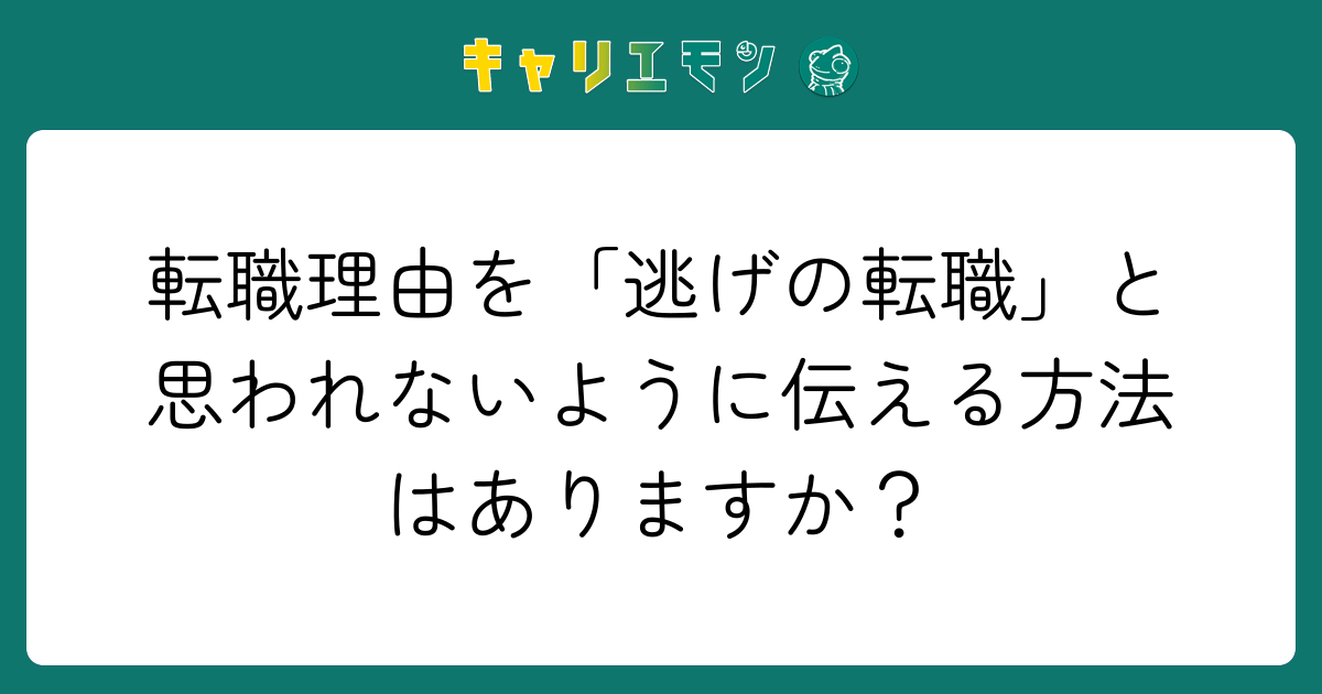 転職理由を「逃げの転職」と思われないように伝える方法はありますか？