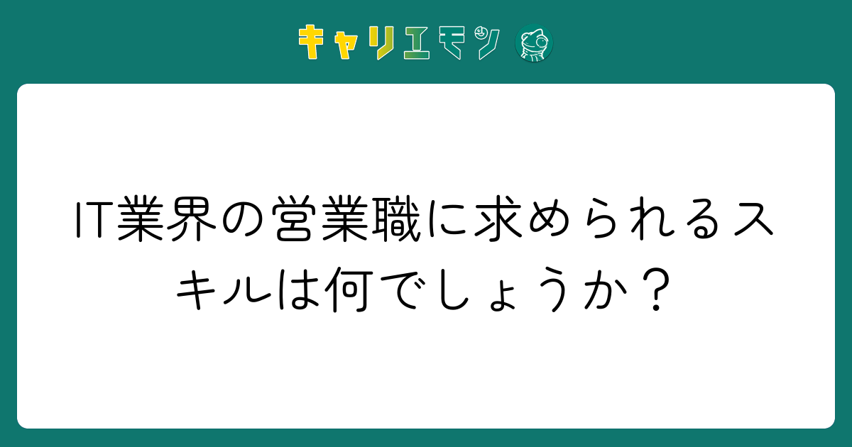 IT業界の営業職に求められるスキルは何でしょうか？