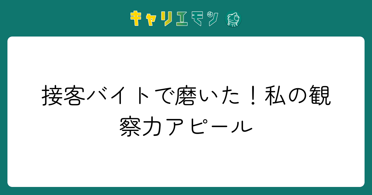 接客バイトで磨いた！私の観察力アピール