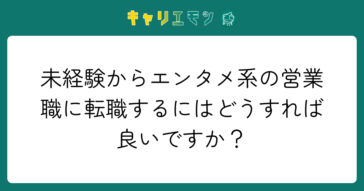 未経験からエンタメ系の営業職に転職するにはどうすれば良いですか？