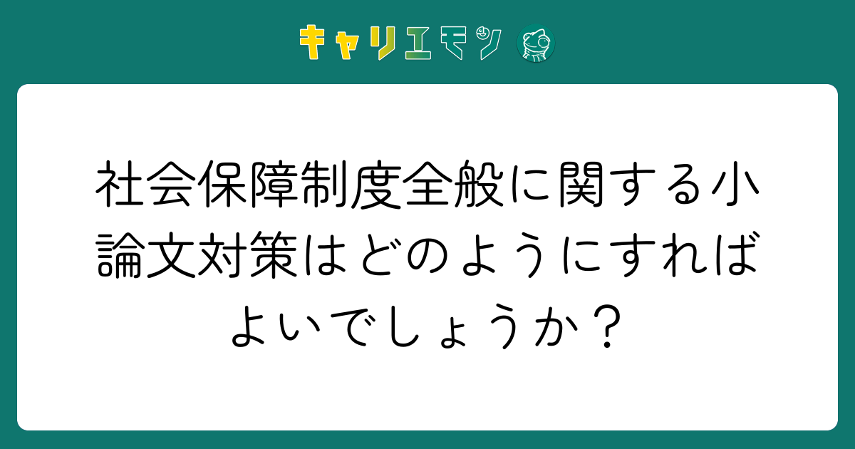 社会保障制度全般に関する小論文対策はどのようにすればよいでしょうか？
