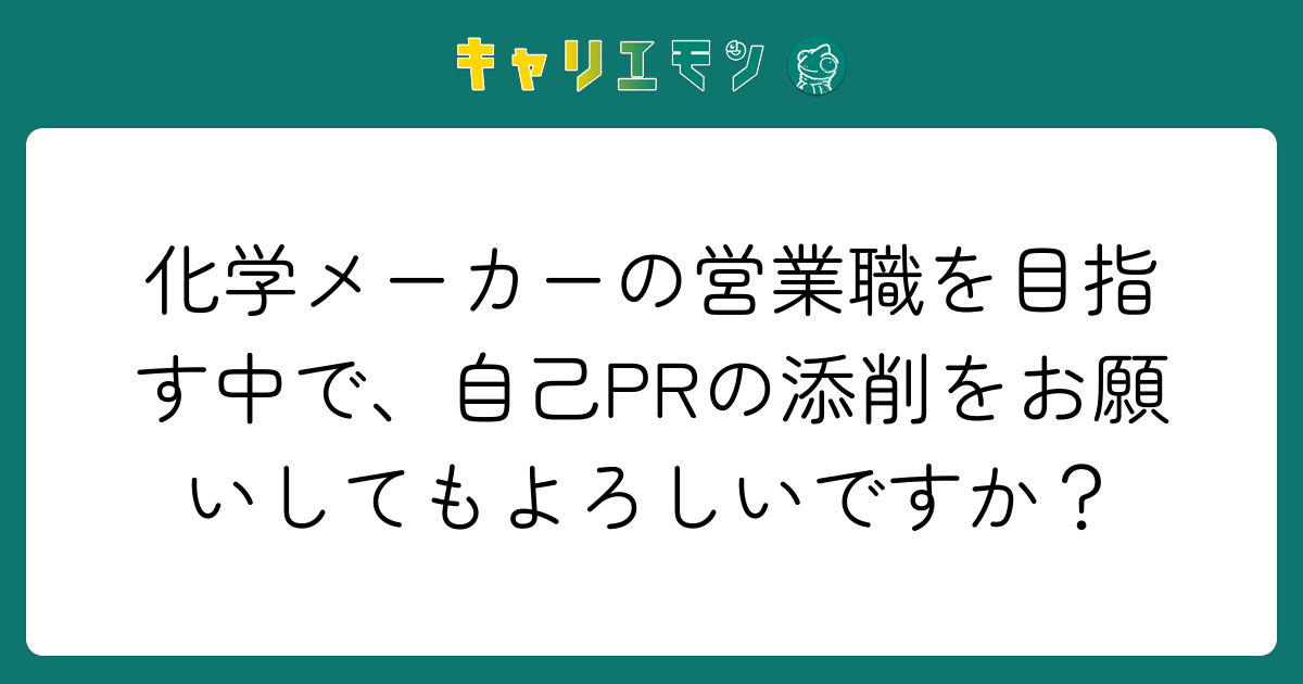 化学メーカーの営業職を目指す中で、自己PRの添削をお願いしてもよろしいですか？