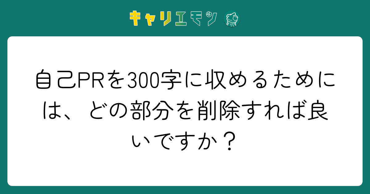 自己PRを300字に収めるためには、どの部分を削除すれば良いですか？