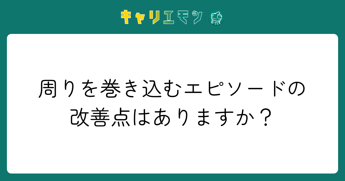 周りを巻き込むエピソードの改善点はありますか？