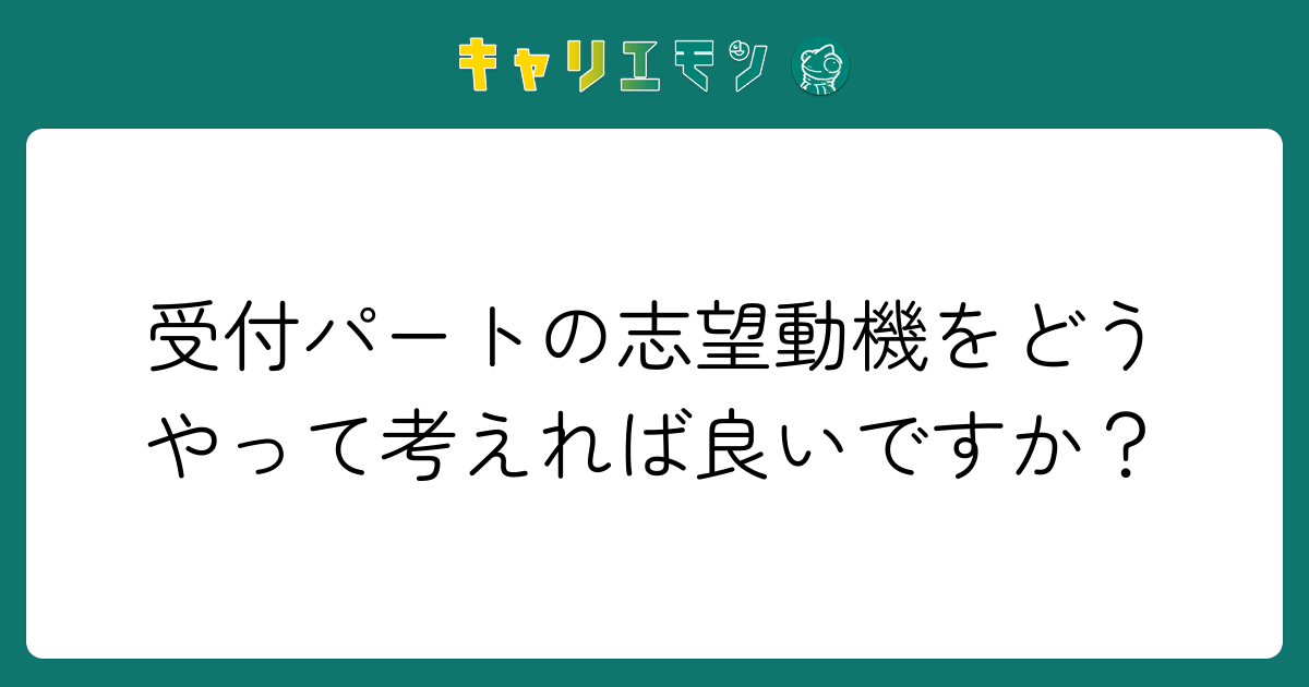 受付パートの志望動機をどうやって考えれば良いですか？