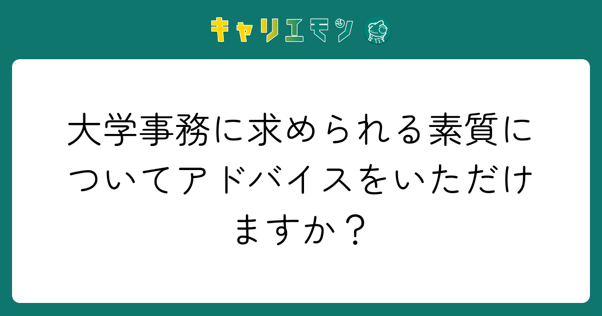 大学事務に求められる素質についてアドバイスをいただけますか？