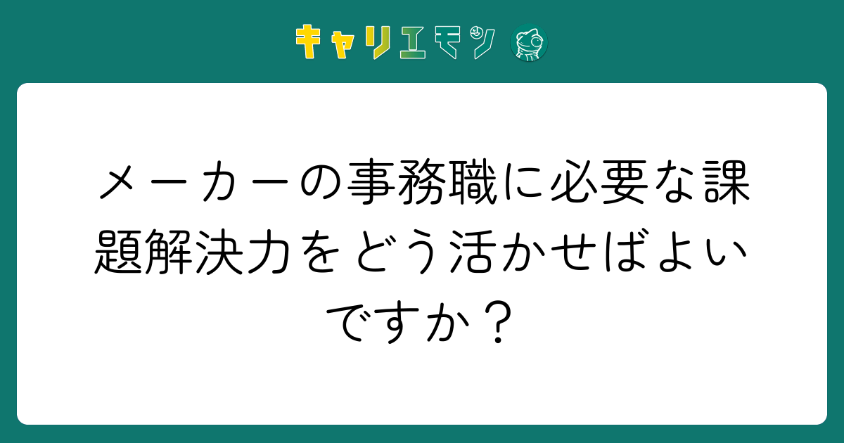 メーカーの事務職に必要な課題解決力をどう活かせばよいですか？