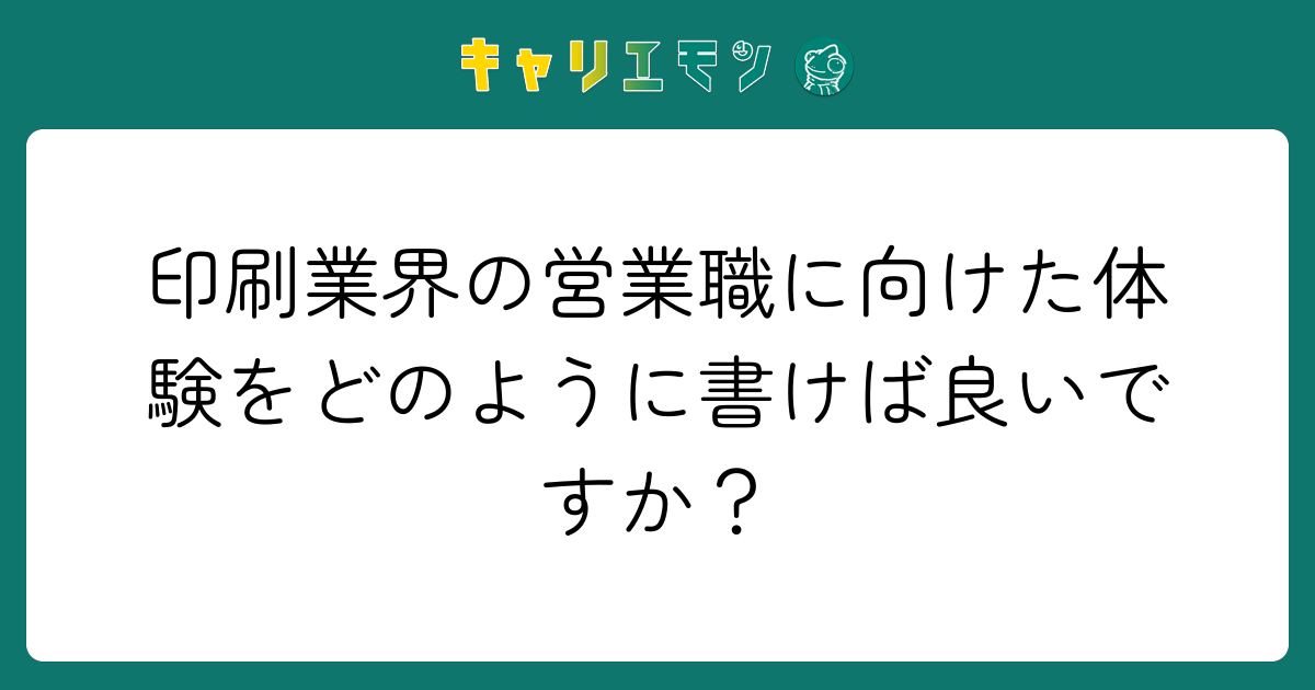 印刷業界の営業職に向けた体験をどのように書けば良いですか？