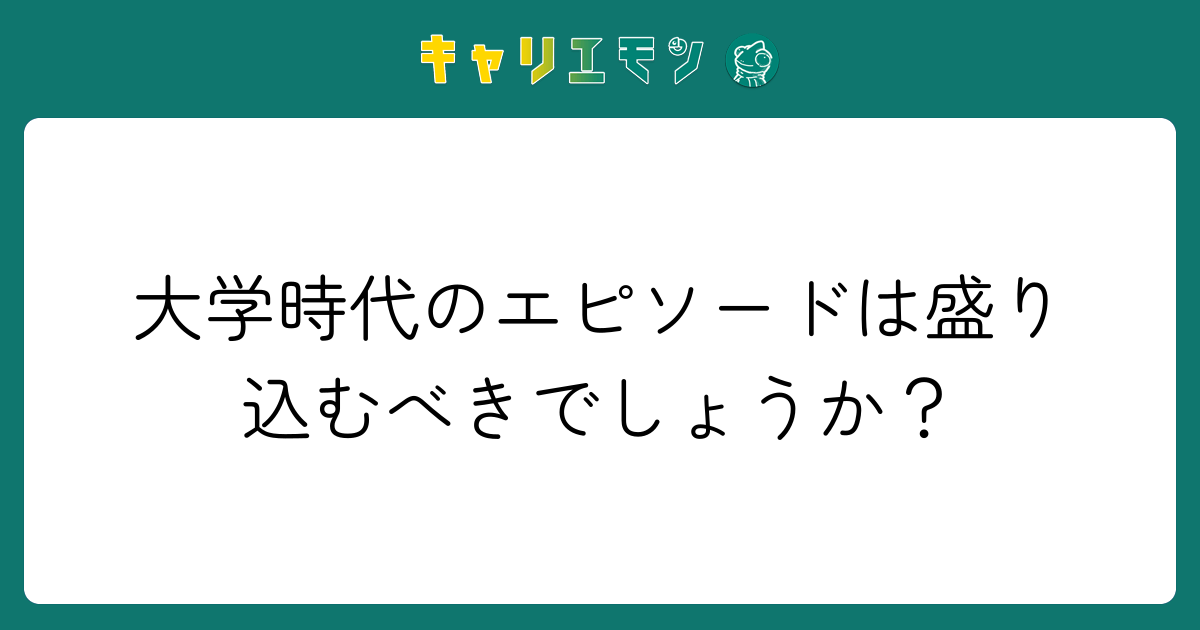 大学時代のエピソードは盛り込むべきでしょうか？
