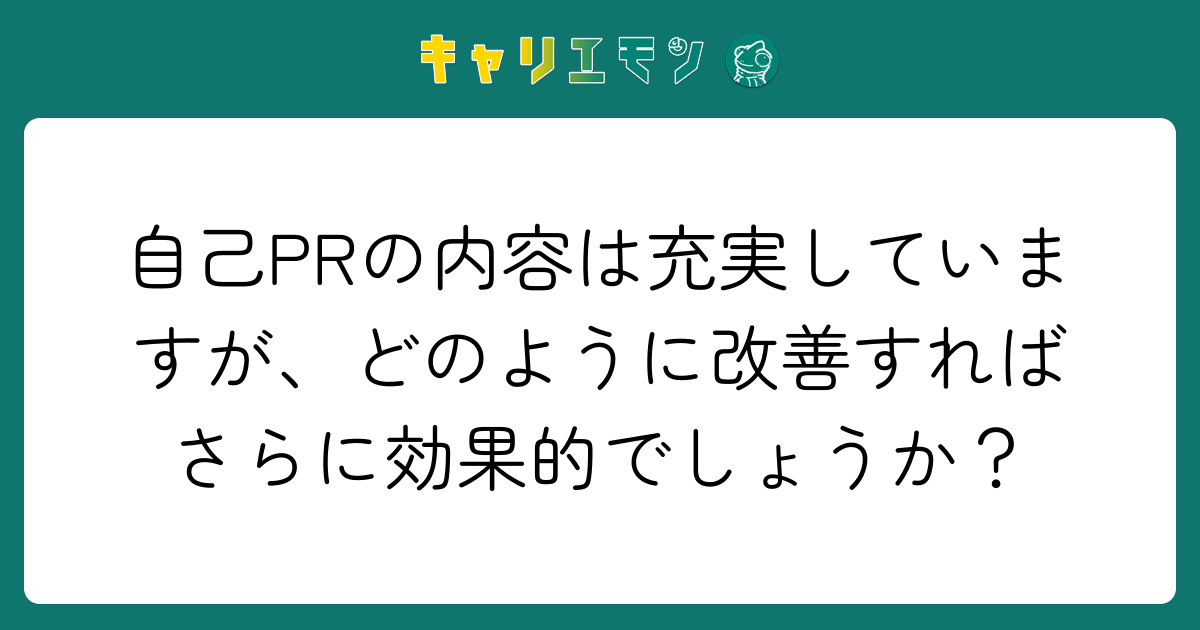 自己PRの内容は充実していますが、どのように改善すればさらに効果的でしょうか？