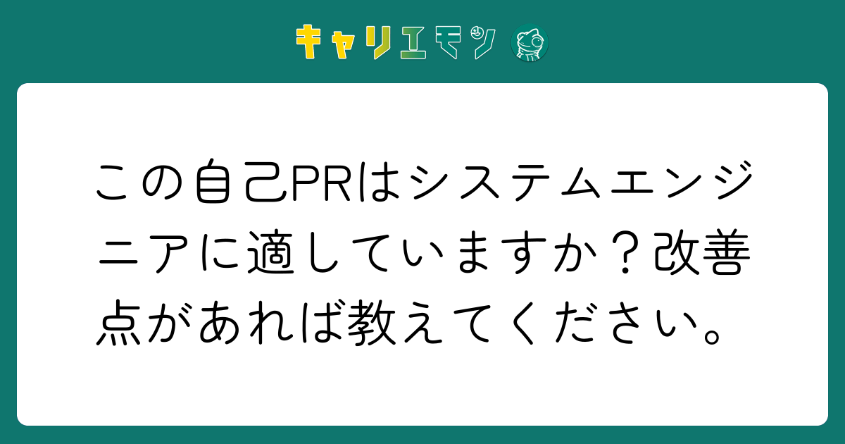 この自己PRはシステムエンジニアに適していますか？改善点があれば教えてください。