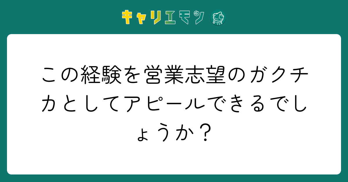 この経験を営業志望のガクチカとしてアピールできるでしょうか？