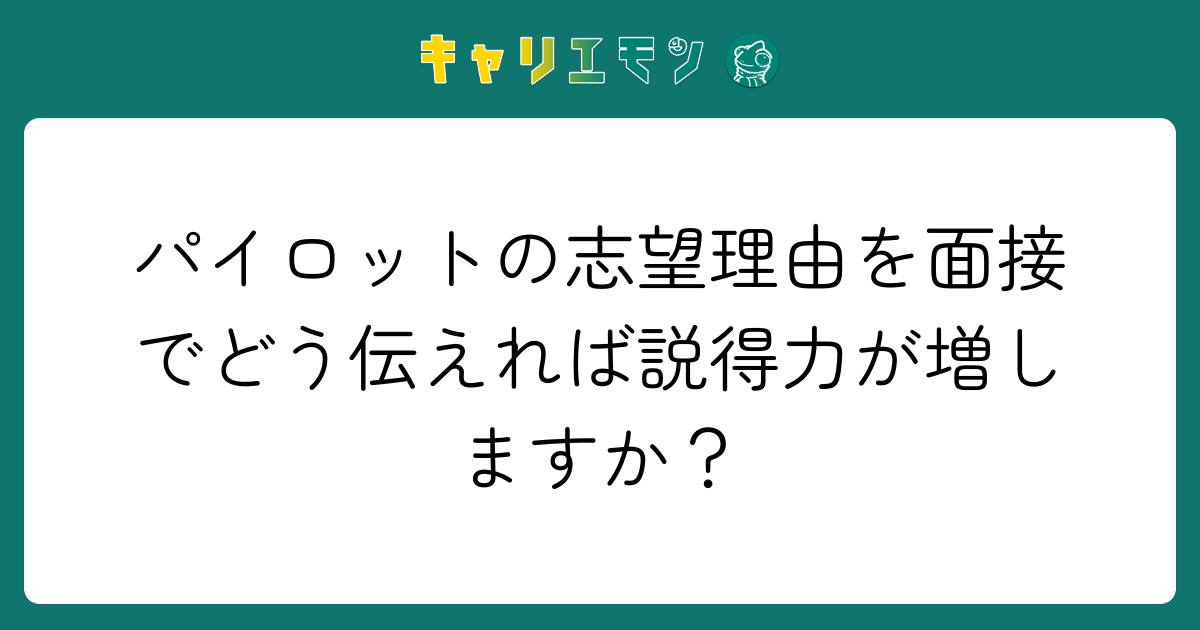 パイロットの志望理由を面接でどう伝えれば説得力が増しますか？