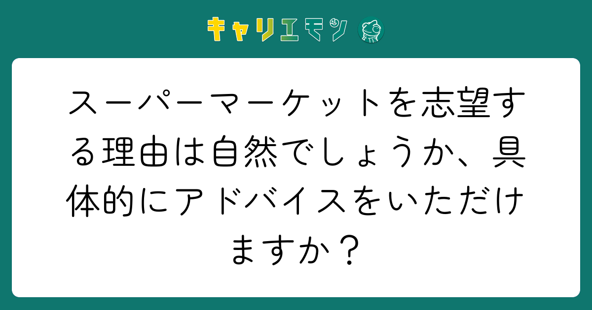 スーパーマーケットを志望する理由は自然でしょうか、具体的にアドバイスをいただけますか？