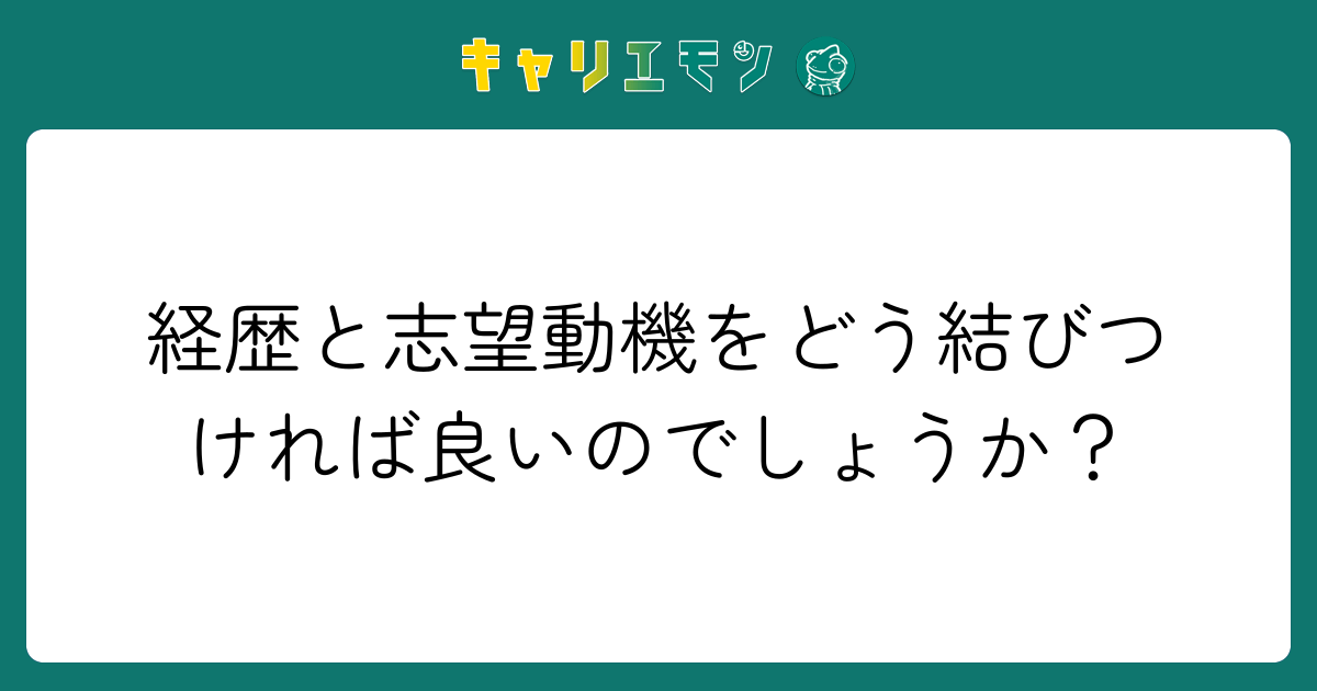経歴と志望動機をどう結びつければ良いのでしょうか？