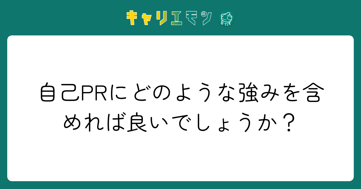自己PRにどのような強みを含めれば良いでしょうか？