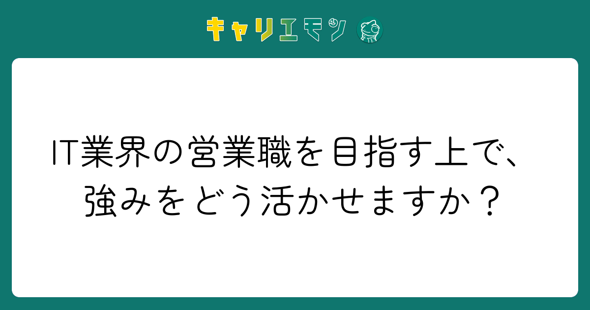 IT業界の営業職を目指す上で、強みをどう活かせますか？
