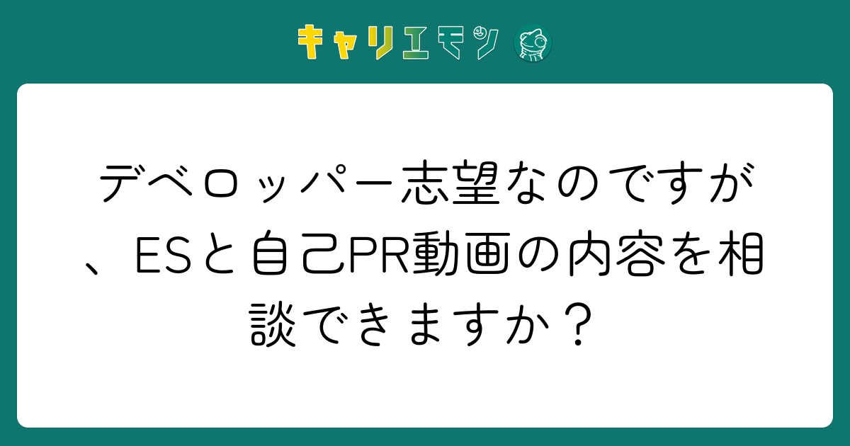 デベロッパー志望なのですが、ESと自己PR動画の内容を相談できますか？